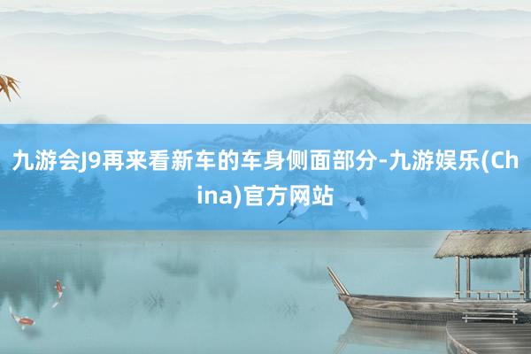 九游会J9再来看新车的车身侧面部分-九游娱乐(China)官方网站