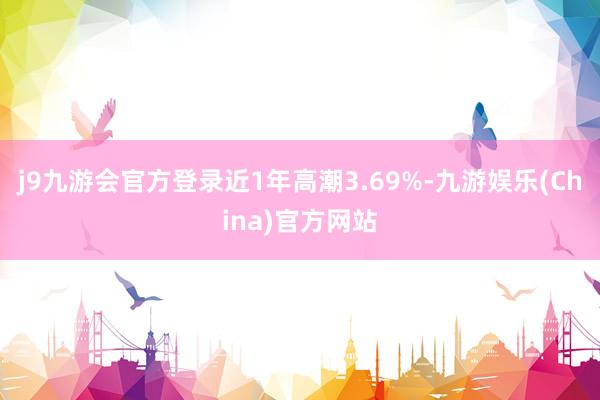 j9九游会官方登录近1年高潮3.69%-九游娱乐(China)官方网站