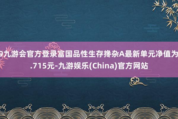 j9九游会官方登录富国品性生存搀杂A最新单元净值为1.715元-九游娱乐(China)官方网站