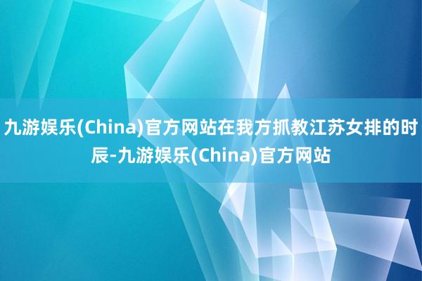 九游娱乐(China)官方网站在我方抓教江苏女排的时辰-九游娱乐(China)官方网站