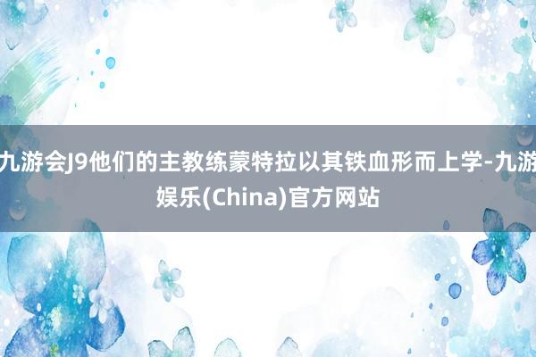 九游会J9他们的主教练蒙特拉以其铁血形而上学-九游娱乐(China)官方网站