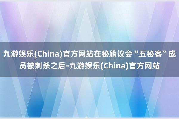 九游娱乐(China)官方网站在秘籍议会“五秘客”成员被刺杀之后-九游娱乐(China)官方网站