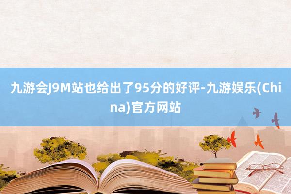 九游会J9M站也给出了95分的好评-九游娱乐(China)官方网站