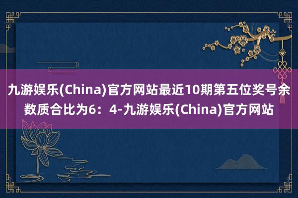 九游娱乐(China)官方网站最近10期第五位奖号余数质合比为6：4-九游娱乐(China)官方网站