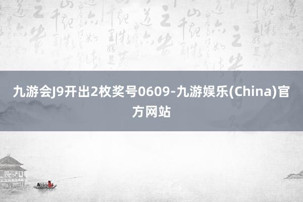 九游会J9开出2枚奖号0609-九游娱乐(China)官方网站