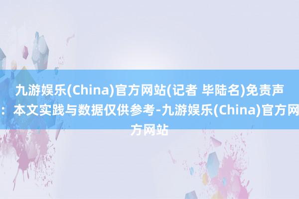 九游娱乐(China)官方网站(记者 毕陆名)免责声明：本文实践与数据仅供参考-九游娱乐(China)官方网站