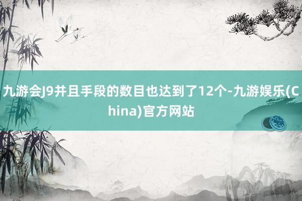 九游会J9并且手段的数目也达到了12个-九游娱乐(China)官方网站