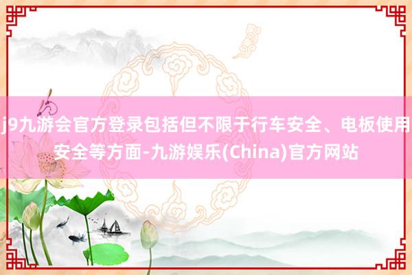 j9九游会官方登录包括但不限于行车安全、电板使用安全等方面-九游娱乐(China)官方网站