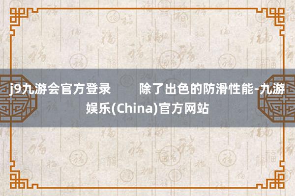 j9九游会官方登录        除了出色的防滑性能-九游娱乐(China)官方网站