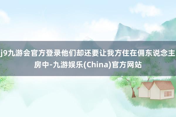 j9九游会官方登录他们却还要让我方住在佣东说念主房中-九游娱乐(China)官方网站