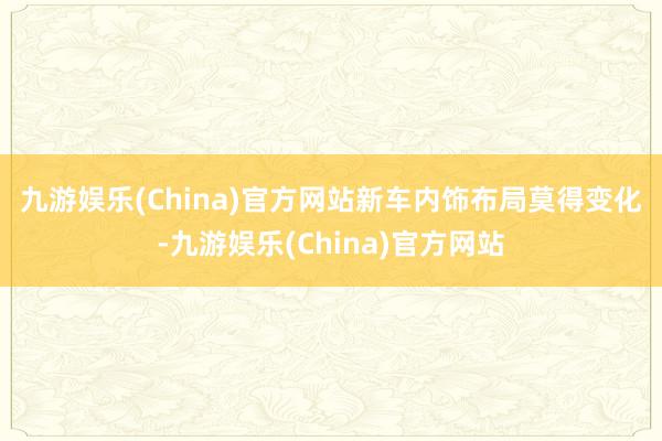 九游娱乐(China)官方网站　　新车内饰布局莫得变化-九游娱乐(China)官方网站