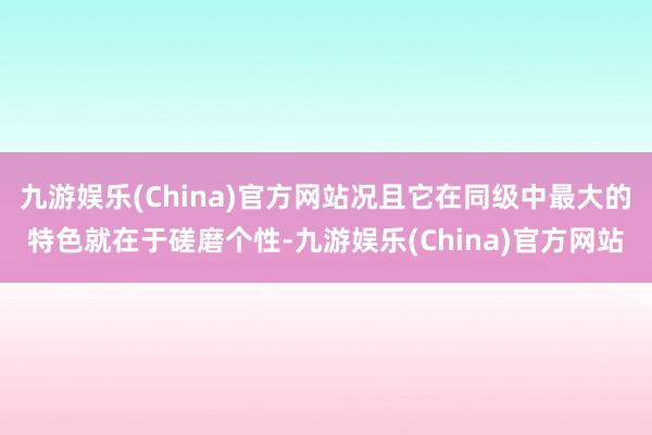 九游娱乐(China)官方网站况且它在同级中最大的特色就在于磋磨个性-九游娱乐(China)官方网站