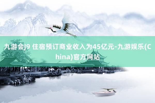 九游会J9 住宿预订商业收入为45亿元-九游娱乐(China)官方网站