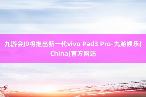 九游会J9将推出新一代vivo Pad3 Pro-九游娱乐(China)官方网站