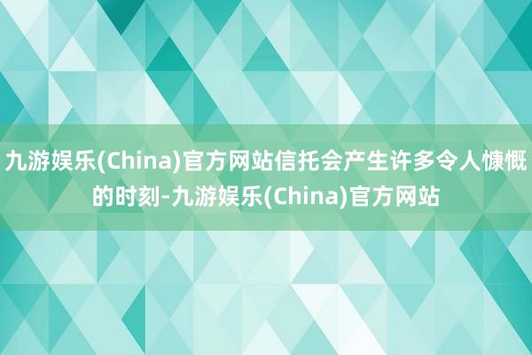 九游娱乐(China)官方网站信托会产生许多令人慷慨的时刻-九游娱乐(China)官方网站