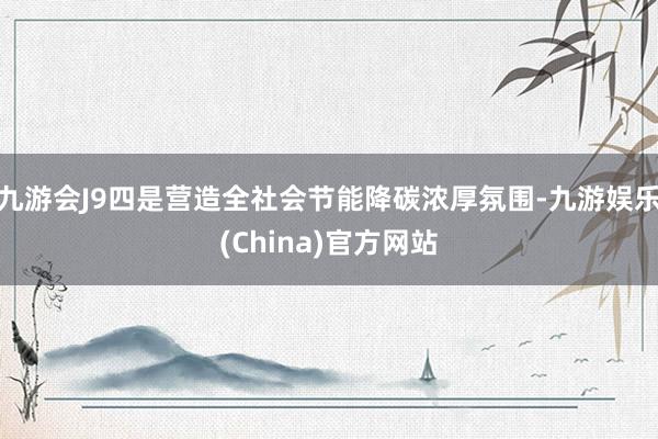 九游会J9四是营造全社会节能降碳浓厚氛围-九游娱乐(China)官方网站