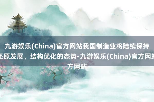 九游娱乐(China)官方网站我国制造业将陆续保持还原发展、结构优化的态势-九游娱乐(China)官方网站