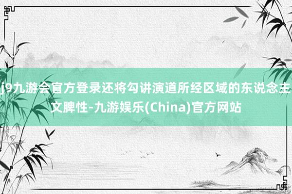 j9九游会官方登录还将勾讲演道所经区域的东说念主文脾性-九游娱乐(China)官方网站