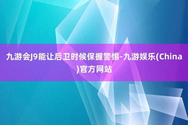 九游会J9能让后卫时候保握警惕-九游娱乐(China)官方网站