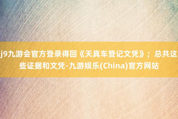 j9九游会官方登录得回《天真车登记文凭》；总共这些证据和文凭-九游娱乐(China)官方网站