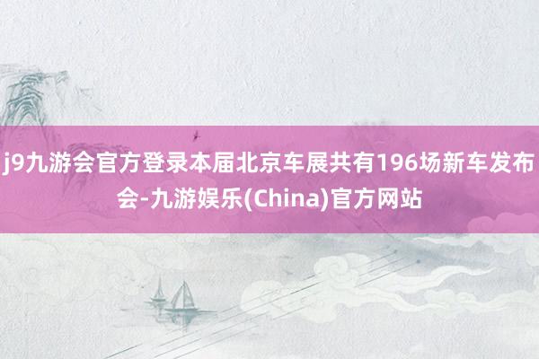 j9九游会官方登录本届北京车展共有196场新车发布会-九游娱乐(China)官方网站