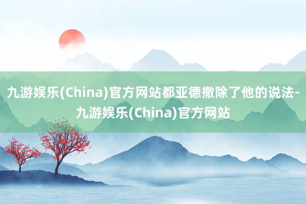 九游娱乐(China)官方网站都亚德撤除了他的说法-九游娱乐(China)官方网站