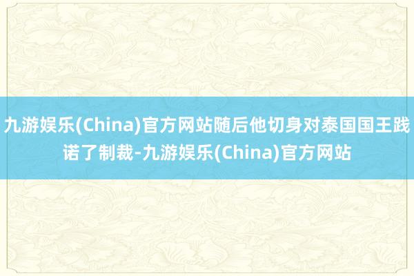 九游娱乐(China)官方网站随后他切身对泰国国王践诺了制裁-九游娱乐(China)官方网站