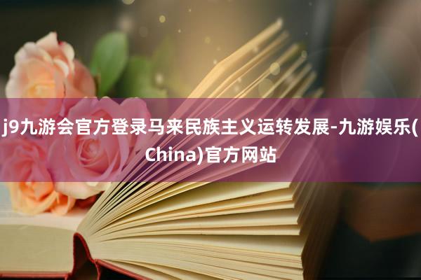 j9九游会官方登录马来民族主义运转发展-九游娱乐(China)官方网站