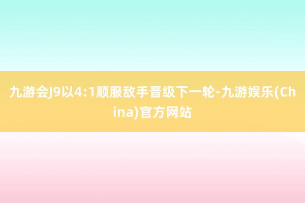 九游会J9以4:1顺服敌手晋级下一轮-九游娱乐(China)官方网站