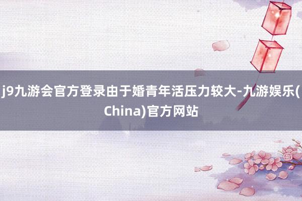 j9九游会官方登录由于婚青年活压力较大-九游娱乐(China)官方网站