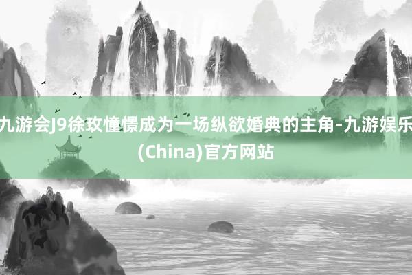 九游会J9徐玫憧憬成为一场纵欲婚典的主角-九游娱乐(China)官方网站