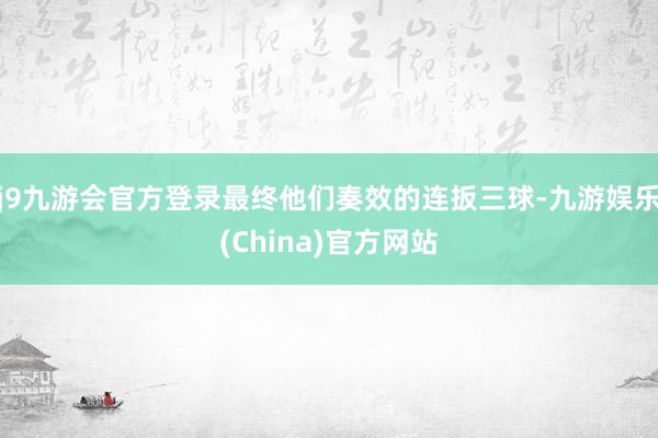 j9九游会官方登录最终他们奏效的连扳三球-九游娱乐(China)官方网站