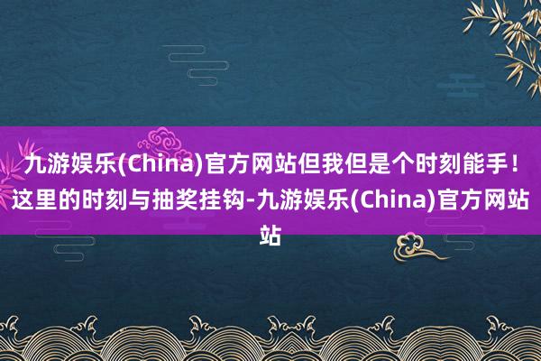 九游娱乐(China)官方网站但我但是个时刻能手！这里的时刻与抽奖挂钩-九游娱乐(China)官方网站