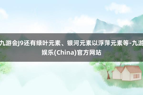 九游会J9还有绿叶元素、银河元素以浮萍元素等-九游娱乐(China)官方网站