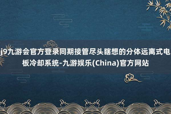 j9九游会官方登录同期接管尽头瞎想的分体远离式电板冷却系统-九游娱乐(China)官方网站