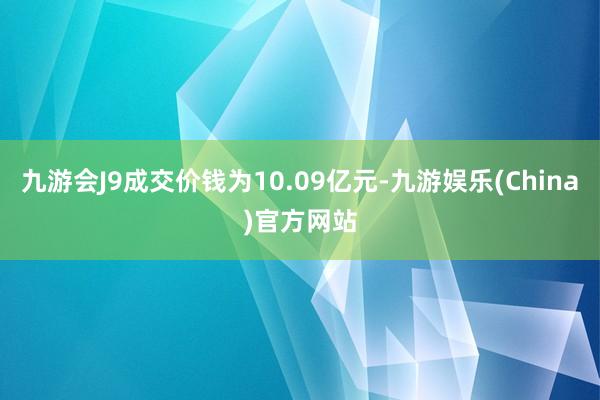 九游会J9成交价钱为10.09亿元-九游娱乐(China)官方网站