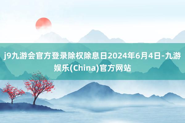 j9九游会官方登录除权除息日2024年6月4日-九游娱乐(China)官方网站