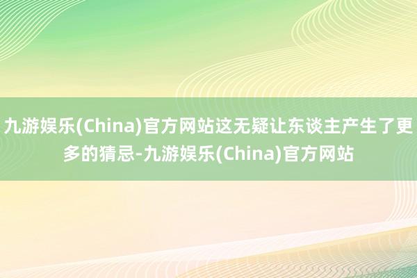 九游娱乐(China)官方网站这无疑让东谈主产生了更多的猜忌-九游娱乐(China)官方网站