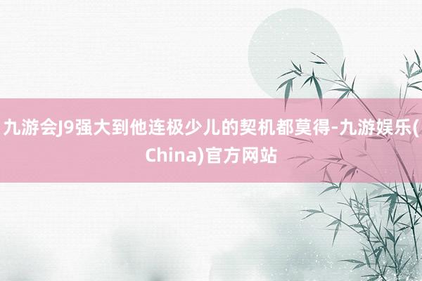 九游会J9强大到他连极少儿的契机都莫得-九游娱乐(China)官方网站