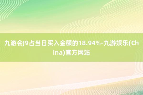 九游会J9占当日买入金额的18.94%-九游娱乐(China)官方网站