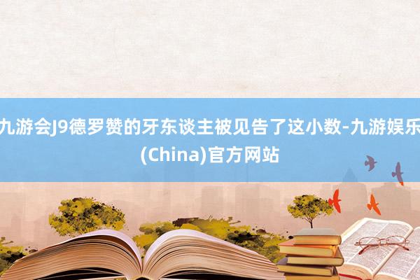 九游会J9德罗赞的牙东谈主被见告了这小数-九游娱乐(China)官方网站