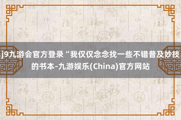 j9九游会官方登录“我仅仅念念找一些不错普及妙技的书本-九游娱乐(China)官方网站