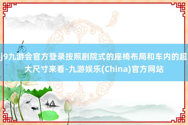 j9九游会官方登录按照剧院式的座椅布局和车内的超大尺寸来看-九游娱乐(China)官方网站