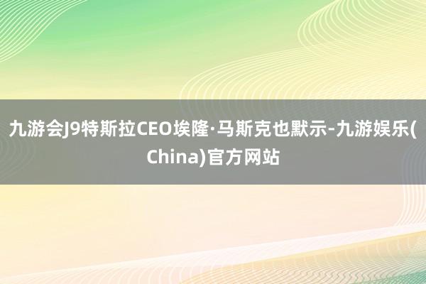 九游会J9特斯拉CEO埃隆·马斯克也默示-九游娱乐(China)官方网站