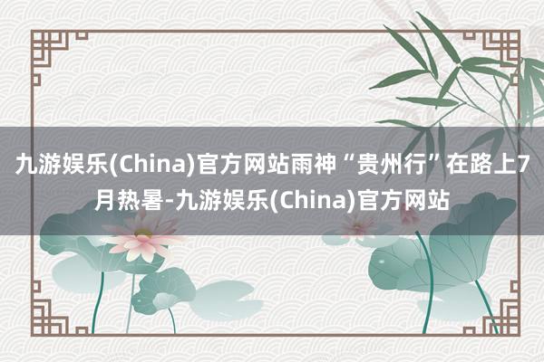 九游娱乐(China)官方网站雨神“贵州行”在路上7月热暑-九游娱乐(China)官方网站