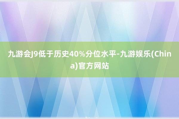 九游会J9低于历史40%分位水平-九游娱乐(China)官方网站