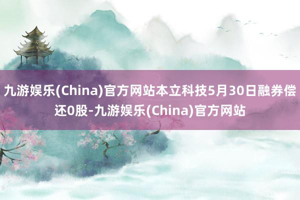 九游娱乐(China)官方网站本立科技5月30日融券偿还0股-九游娱乐(China)官方网站