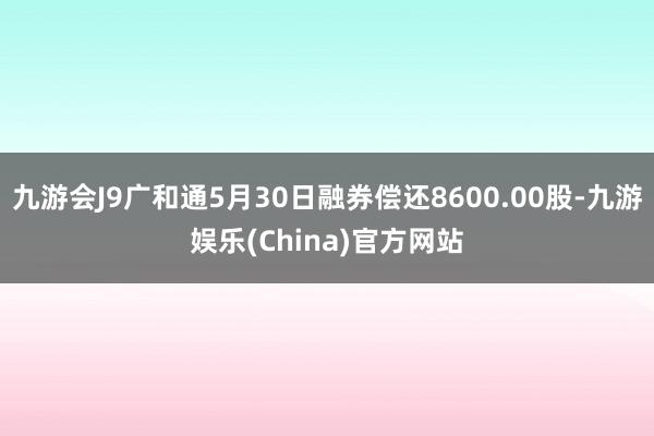 九游会J9广和通5月30日融券偿还8600.00股-九游娱乐(China)官方网站