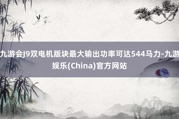 九游会J9双电机版块最大输出功率可达544马力-九游娱乐(China)官方网站