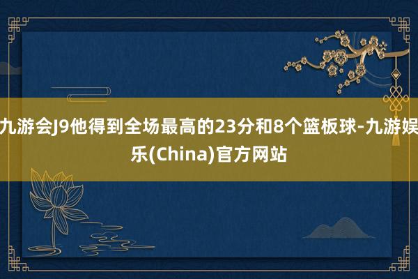 九游会J9他得到全场最高的23分和8个篮板球-九游娱乐(China)官方网站